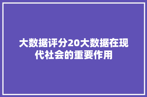 大数据评分20大数据在现代社会的重要作用  第1张