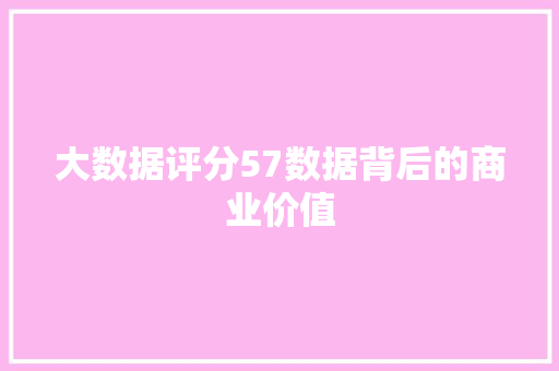 大数据评分57数据背后的商业价值  第1张