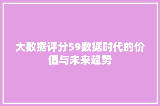 大数据评分59数据时代的价值与未来趋势  第1张