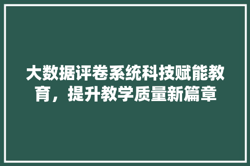 大数据评卷系统科技赋能教育，提升教学质量新篇章
