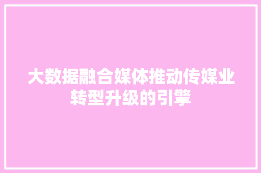 大数据融合媒体推动传媒业转型升级的引擎  第1张