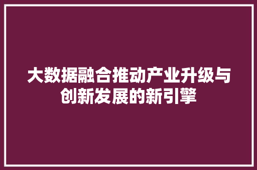 大数据融合推动产业升级与创新发展的新引擎  第1张