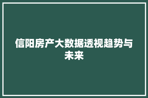 信阳房产大数据透视趋势与未来