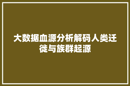 大数据血源分析解码人类迁徙与族群起源  第1张