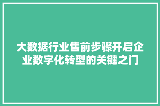 大数据行业售前步骤开启企业数字化转型的关键之门