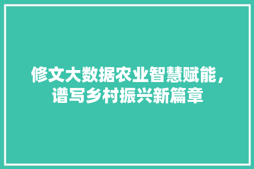 修文大数据农业智慧赋能，谱写乡村振兴新篇章