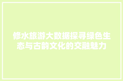 修水旅游大数据探寻绿色生态与古韵文化的交融魅力
