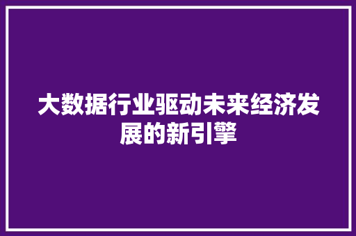 大数据行业驱动未来经济发展的新引擎  第1张