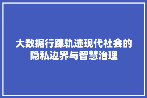 大数据行踪轨迹现代社会的隐私边界与智慧治理  第1张