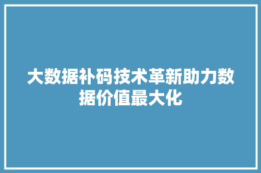 大数据补码技术革新助力数据价值最大化  第1张