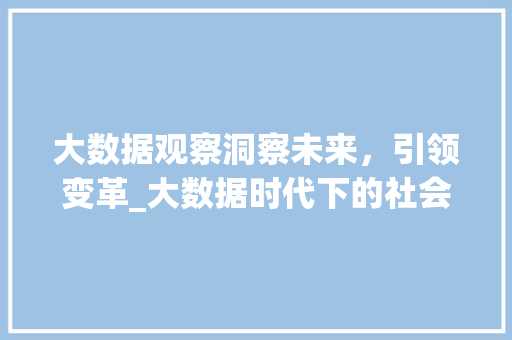 大数据观察洞察未来，引领变革_大数据时代下的社会发展趋势