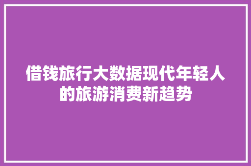 借钱旅行大数据现代年轻人的旅游消费新趋势