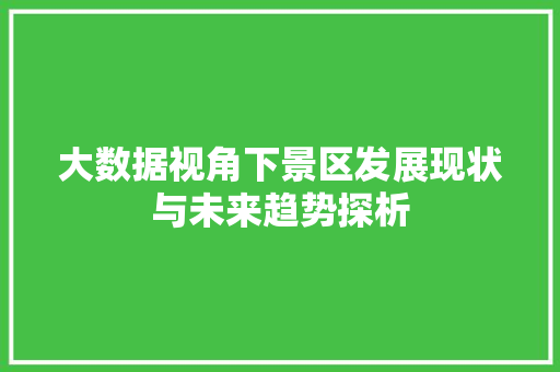 大数据视角下景区发展现状与未来趋势探析  第1张