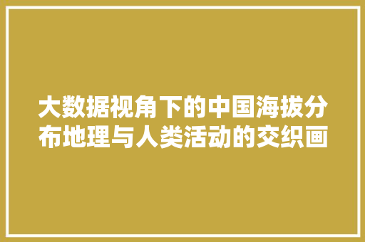 大数据视角下的中国海拔分布地理与人类活动的交织画卷