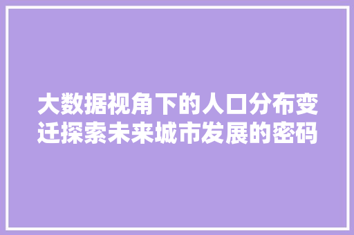 大数据视角下的人口分布变迁探索未来城市发展的密码  第1张