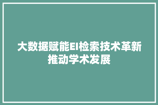 大数据赋能EI检索技术革新推动学术发展
