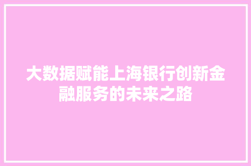 大数据赋能上海银行创新金融服务的未来之路