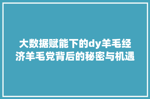 大数据赋能下的dy羊毛经济羊毛党背后的秘密与机遇