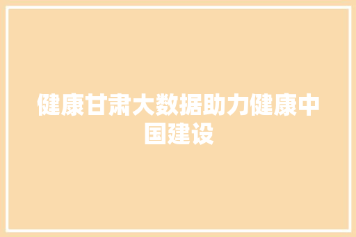 健康甘肃大数据助力健康中国建设  第1张