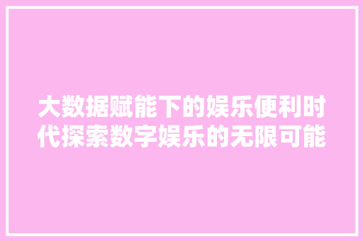 大数据赋能下的娱乐便利时代探索数字娱乐的无限可能  第1张