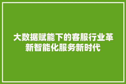 大数据赋能下的客服行业革新智能化服务新时代  第1张