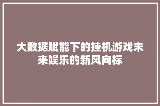 大数据赋能下的挂机游戏未来娱乐的新风向标