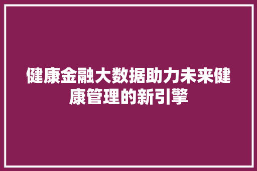 健康金融大数据助力未来健康管理的新引擎