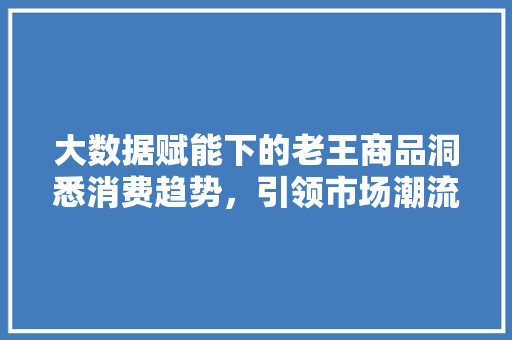 大数据赋能下的老王商品洞悉消费趋势，引领市场潮流