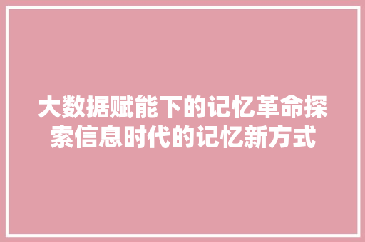 大数据赋能下的记忆革命探索信息时代的记忆新方式