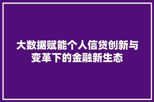 大数据赋能个人信贷创新与变革下的金融新生态