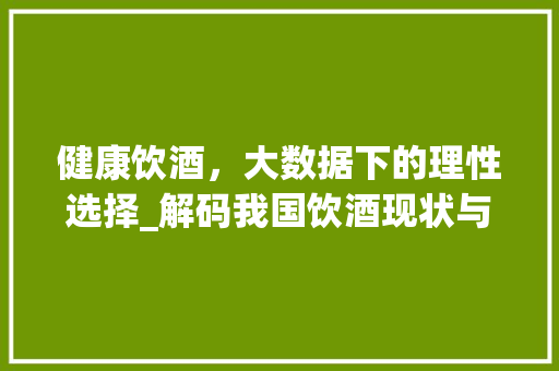 健康饮酒，大数据下的理性选择_解码我国饮酒现状与趋势