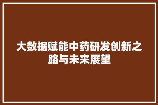 大数据赋能中药研发创新之路与未来展望