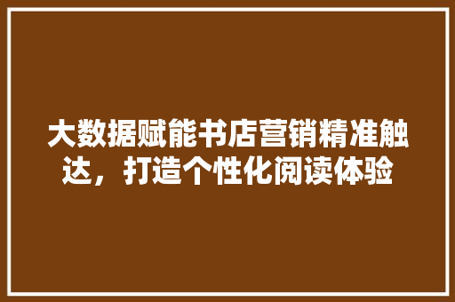 大数据赋能书店营销精准触达，打造个性化阅读体验