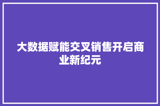 大数据赋能交叉销售开启商业新纪元