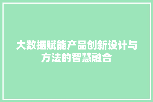 大数据赋能产品创新设计与方法的智慧融合  第1张