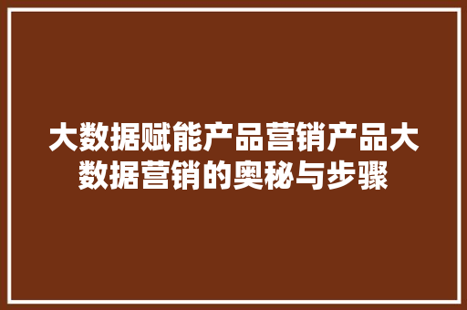 大数据赋能产品营销产品大数据营销的奥秘与步骤  第1张