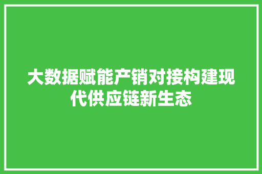 大数据赋能产销对接构建现代供应链新生态