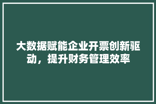大数据赋能企业开票创新驱动，提升财务管理效率