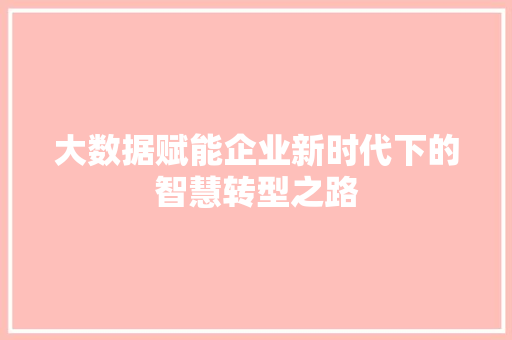 大数据赋能企业新时代下的智慧转型之路  第1张