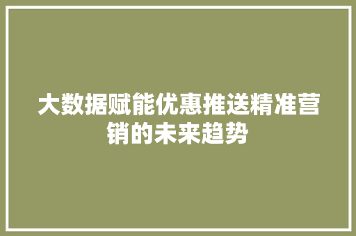 大数据赋能优惠推送精准营销的未来趋势