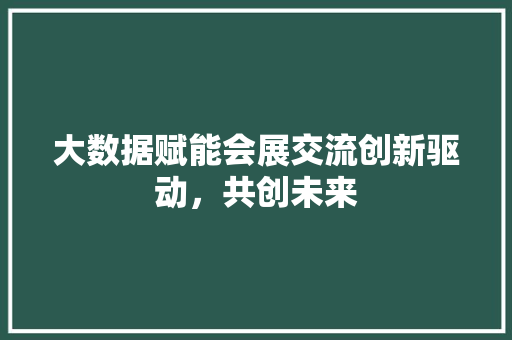 大数据赋能会展交流创新驱动，共创未来