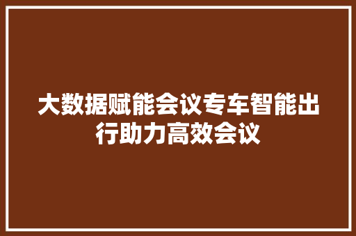 大数据赋能会议专车智能出行助力高效会议