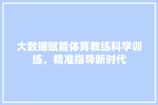 大数据赋能体育教练科学训练，精准指导新时代