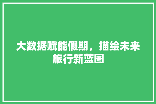 大数据赋能假期，描绘未来旅行新蓝图  第1张