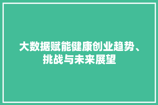 大数据赋能健康创业趋势、挑战与未来展望  第1张