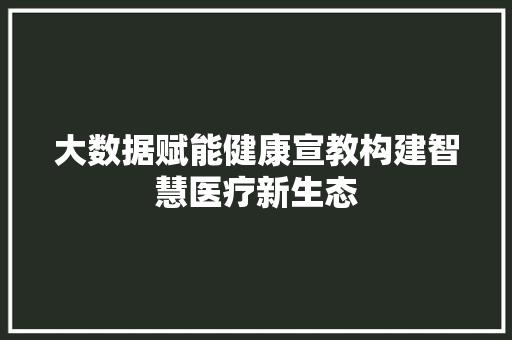 大数据赋能健康宣教构建智慧医疗新生态  第1张