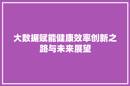 大数据赋能健康效率创新之路与未来展望  第1张