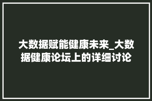 大数据赋能健康未来_大数据健康论坛上的详细讨论  第1张