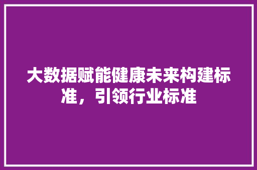 大数据赋能健康未来构建标准，引领行业标准
