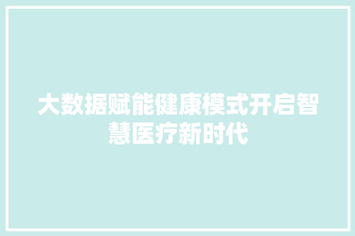 大数据赋能健康模式开启智慧医疗新时代  第1张